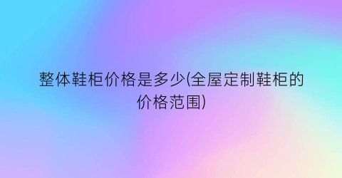 整体鞋柜价格是多少(全屋定制鞋柜的价格范围)