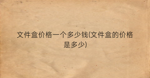 文件盒价格一个多少钱(文件盒的价格是多少)