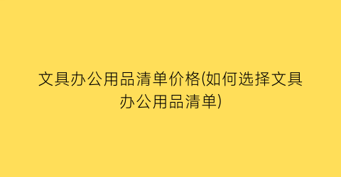 文具办公用品清单价格(如何选择文具办公用品清单)