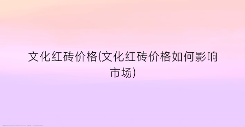 文化红砖价格(文化红砖价格如何影响市场)