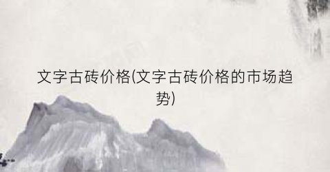 文字古砖价格(文字古砖价格的市场趋势)