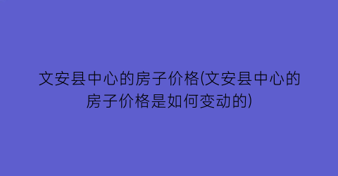 “文安县中心的房子价格(文安县中心的房子价格是如何变动的)