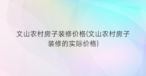 “文山农村房子装修价格(文山农村房子装修的实际价格)