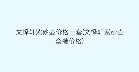 文怿轩紫砂壶价格一套(文怿轩紫砂壶套装价格)