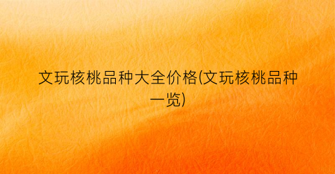 文玩核桃品种大全价格(文玩核桃品种一览)