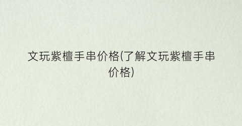 “文玩紫檀手串价格(了解文玩紫檀手串价格)
