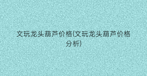 文玩龙头葫芦价格(文玩龙头葫芦价格分析)