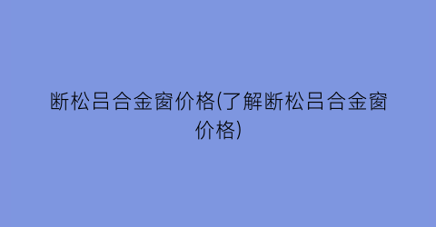 断松吕合金窗价格(了解断松吕合金窗价格)