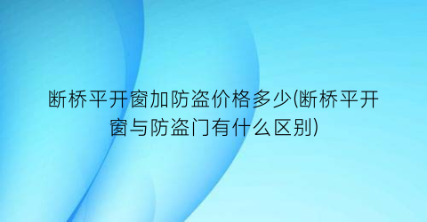 断桥平开窗加防盗价格多少(断桥平开窗与防盗门有什么区别)
