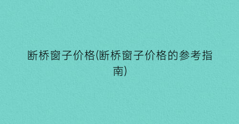 “断桥窗子价格(断桥窗子价格的参考指南)