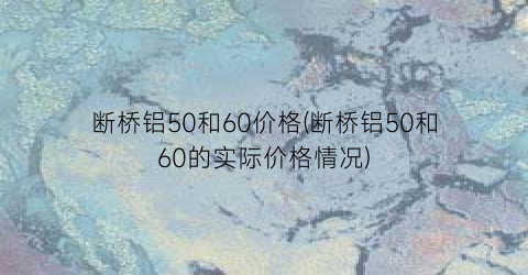 断桥铝50和60价格(断桥铝50和60的实际价格情况)