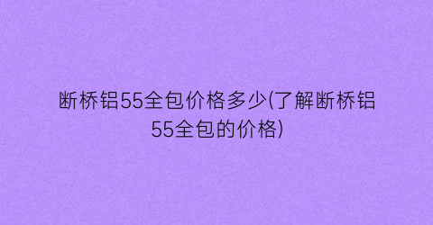 断桥铝55全包价格多少(了解断桥铝55全包的价格)