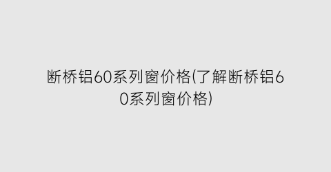断桥铝60系列窗价格(了解断桥铝60系列窗价格)