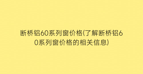 断桥铝60系列窗价格(了解断桥铝60系列窗价格的相关信息)