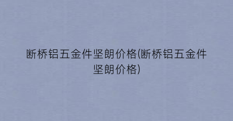 断桥铝五金件坚朗价格(断桥铝五金件坚朗价格)