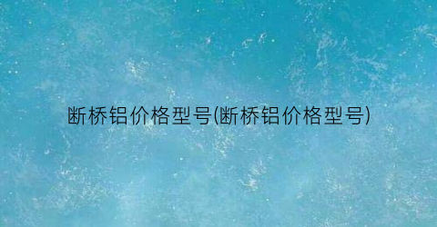 断桥铝价格型号(断桥铝价格型号)