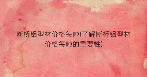 断桥铝型材价格每吨(了解断桥铝型材价格每吨的重要性)