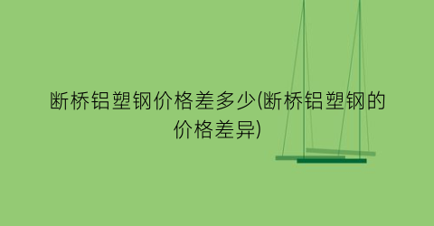 “断桥铝塑钢价格差多少(断桥铝塑钢的价格差异)