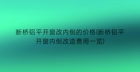 断桥铝平开窗改内倒的价格(断桥铝平开窗内倒改造费用一览)
