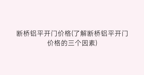 “断桥铝平开门价格(了解断桥铝平开门价格的三个因素)