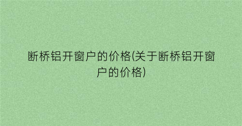 断桥铝开窗户的价格(关于断桥铝开窗户的价格)