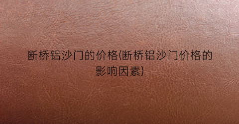 断桥铝沙门的价格(断桥铝沙门价格的影响因素)
