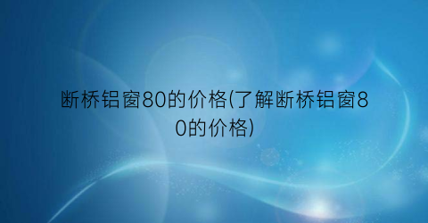 “断桥铝窗80的价格(了解断桥铝窗80的价格)