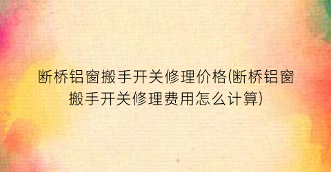 断桥铝窗搬手开关修理价格(断桥铝窗搬手开关修理费用怎么计算)