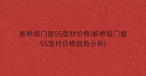 断桥铝门窗55型材价格(断桥铝门窗55型材价格趋势分析)