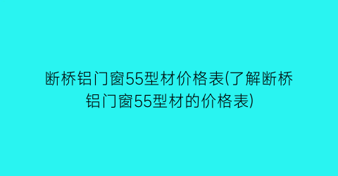 断桥铝门窗55型材价格表(了解断桥铝门窗55型材的价格表)