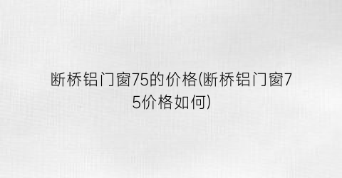 “断桥铝门窗75的价格(断桥铝门窗75价格如何)