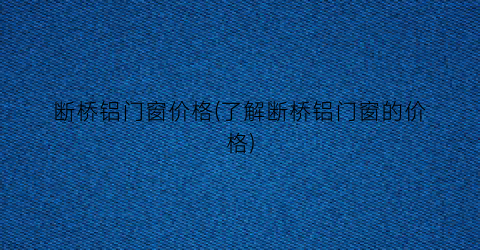 断桥铝门窗价格(了解断桥铝门窗的价格)