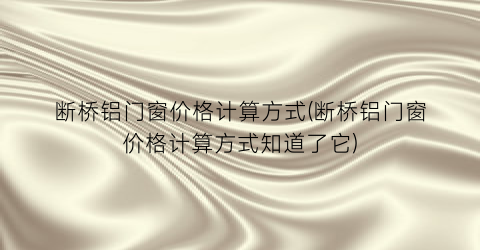 断桥铝门窗价格计算方式(断桥铝门窗价格计算方式知道了它)