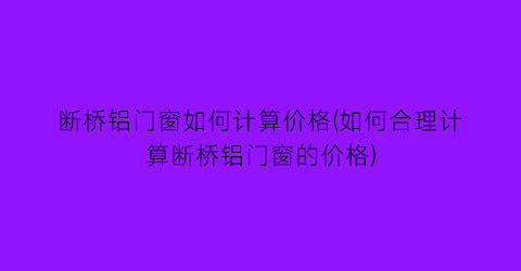 断桥铝门窗如何计算价格(如何合理计算断桥铝门窗的价格)