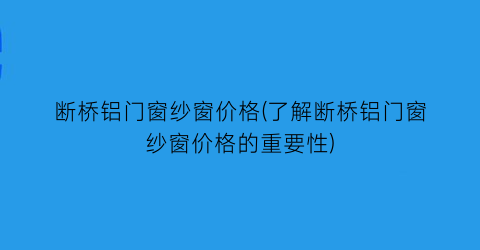 断桥铝门窗纱窗价格(了解断桥铝门窗纱窗价格的重要性)