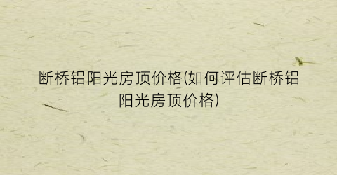 断桥铝阳光房顶价格(如何评估断桥铝阳光房顶价格)