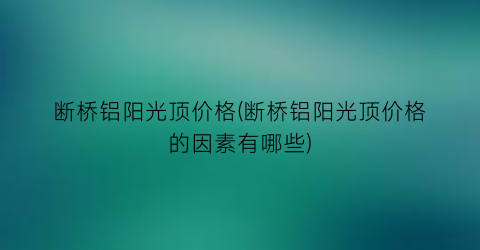 断桥铝阳光顶价格(断桥铝阳光顶价格的因素有哪些)