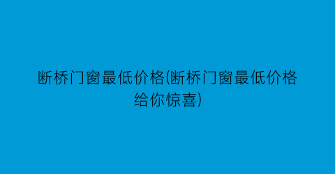 断桥门窗最低价格(断桥门窗最低价格给你惊喜)