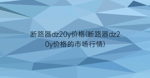 断路器dz20y价格(断路器dz20y价格的市场行情)