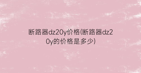 “断路器dz20y价格(断路器dz20y的价格是多少)