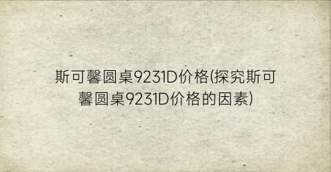 “斯可馨圆桌9231D价格(探究斯可馨圆桌9231D价格的因素)