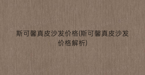 斯可馨真皮沙发价格(斯可馨真皮沙发价格解析)