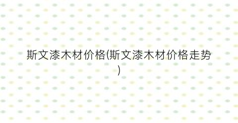 斯文漆木材价格(斯文漆木材价格走势)