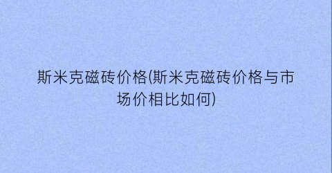 斯米克磁砖价格(斯米克磁砖价格与市场价相比如何)