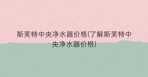 斯芙特中央净水器价格(了解斯芙特中央净水器价格)