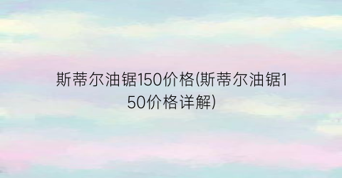 斯蒂尔油锯150价格(斯蒂尔油锯150价格详解)
