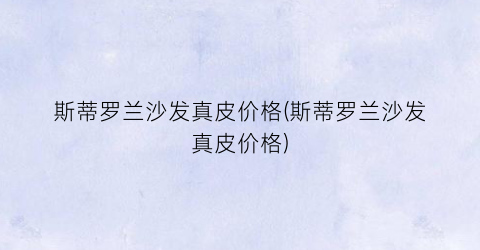 斯蒂罗兰沙发真皮价格(斯蒂罗兰沙发真皮价格)