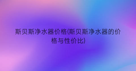 斯贝斯净水器价格(斯贝斯净水器的价格与性价比)