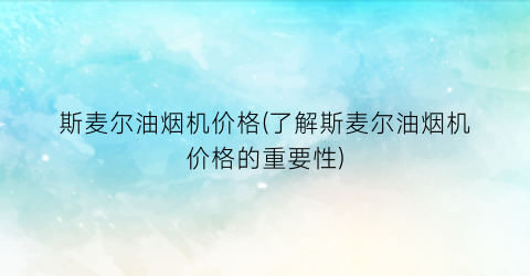 斯麦尔油烟机价格(了解斯麦尔油烟机价格的重要性)