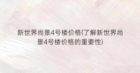 新世界尚景4号楼价格(了解新世界尚景4号楼价格的重要性)